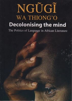  “Decolonizing the Mind: The Politics of Language in African Literature” -  A Literary Pilgrimage Through Linguistic Liberation and Cultural Reclamation